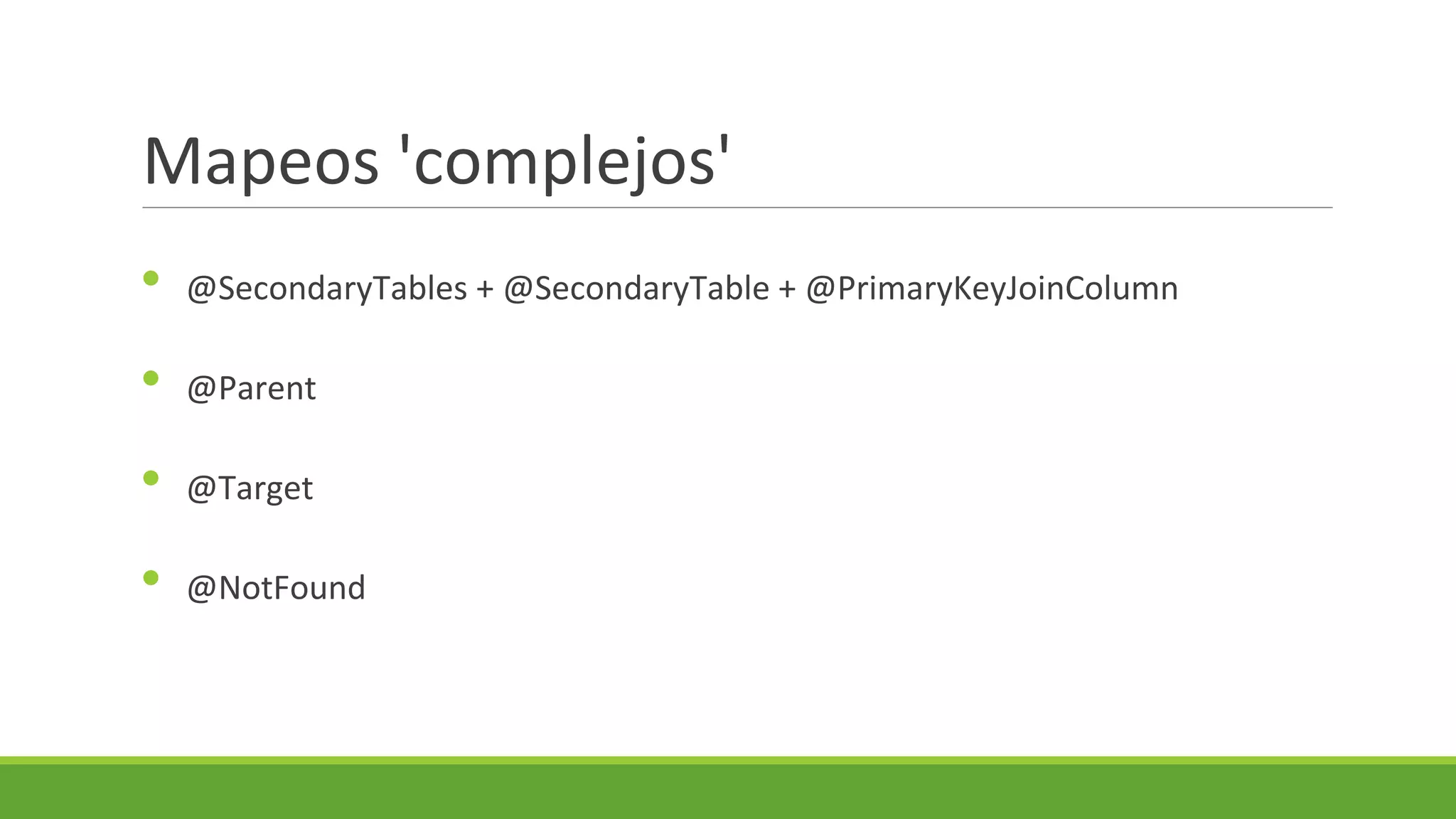 Mapeos 'complejos'
•

@SecondaryTables + @SecondaryTable + @PrimaryKeyJoinColumn

•

@Parent

•

@Target

•

@NotFound

 