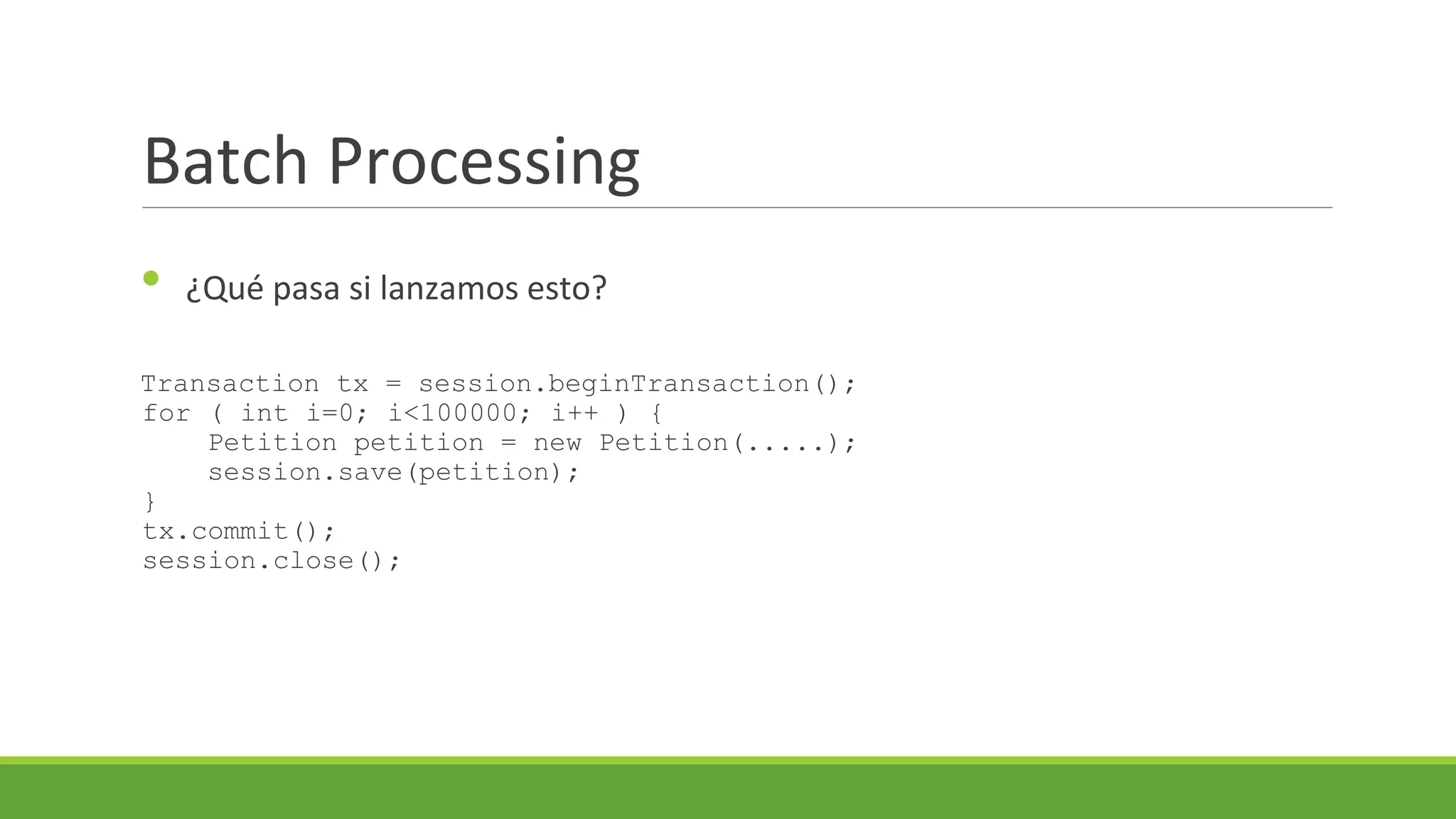 Batch Processing
•

¿Qué pasa si lanzamos esto?

Transaction tx = session.beginTransaction();
for ( int i=0; i<100000; i++ ) {
Petition petition = new Petition(.....);
session.save(petition);
}
tx.commit();
session.close();

 