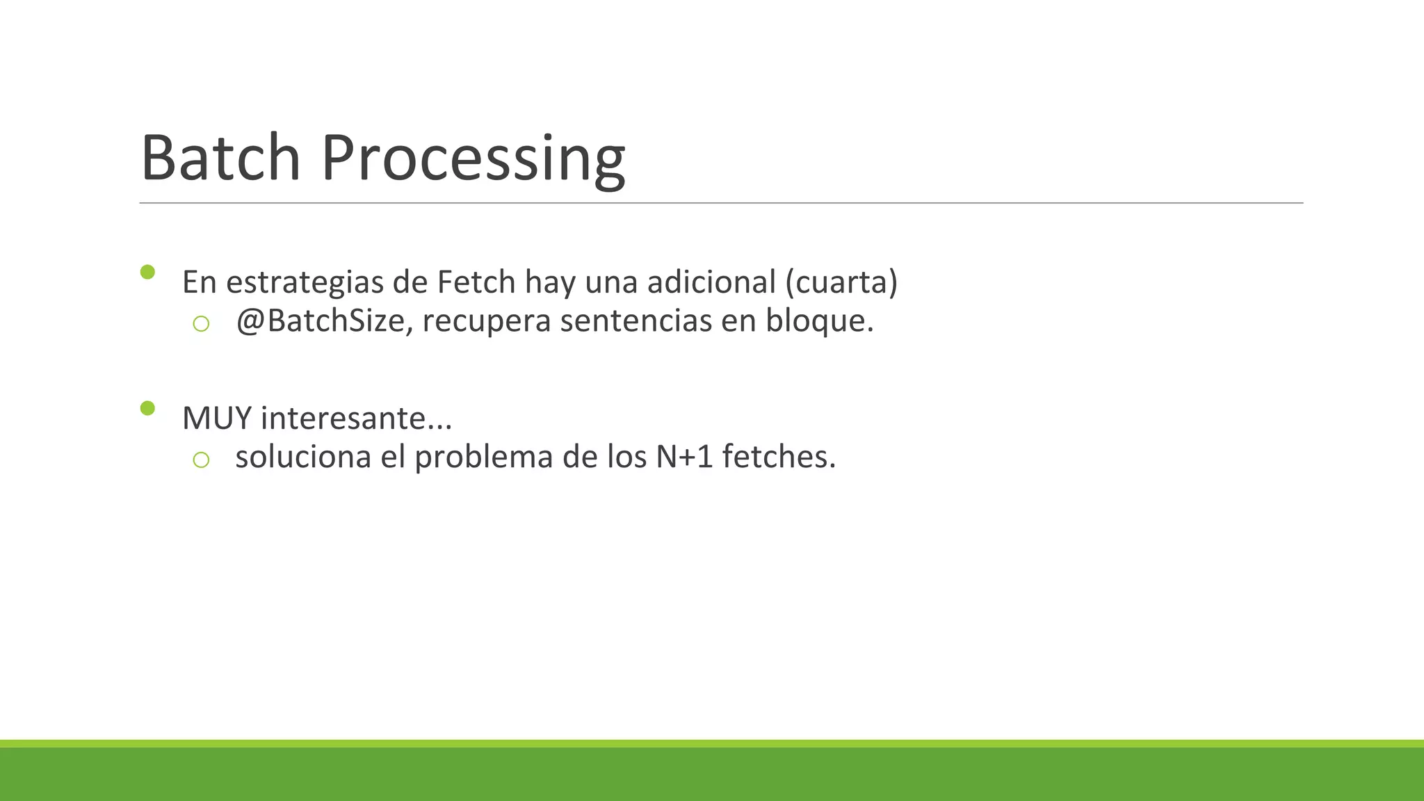 Batch Processing
•
•

En estrategias de Fetch hay una adicional (cuarta)
o @BatchSize, recupera sentencias en bloque.
MUY interesante...
o soluciona el problema de los N+1 fetches.

 