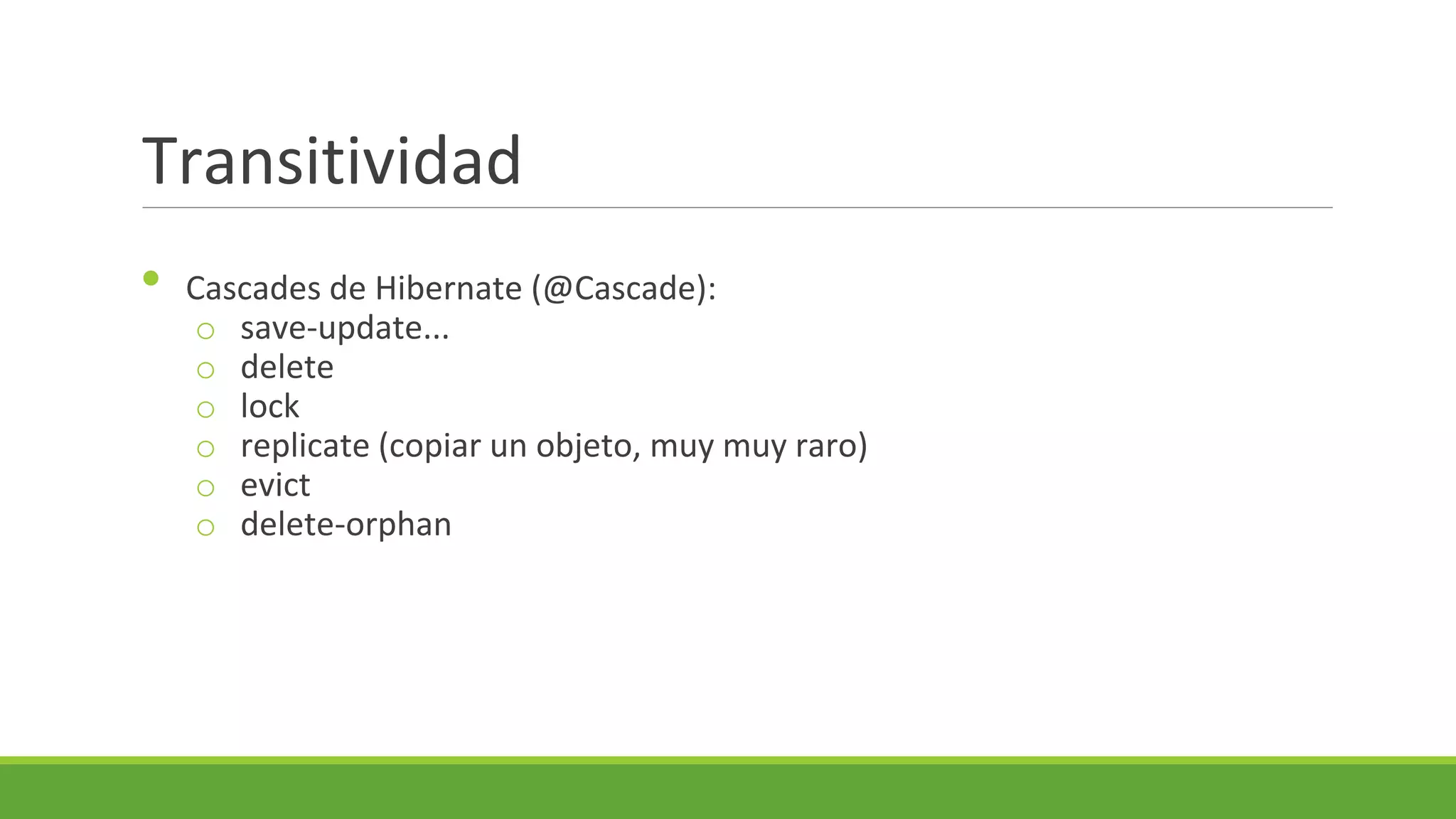 Transitividad
•

Cascades de Hibernate (@Cascade):
o save-update...
o delete
o lock
o replicate (copiar un objeto, muy muy raro)
o evict
o delete-orphan

 