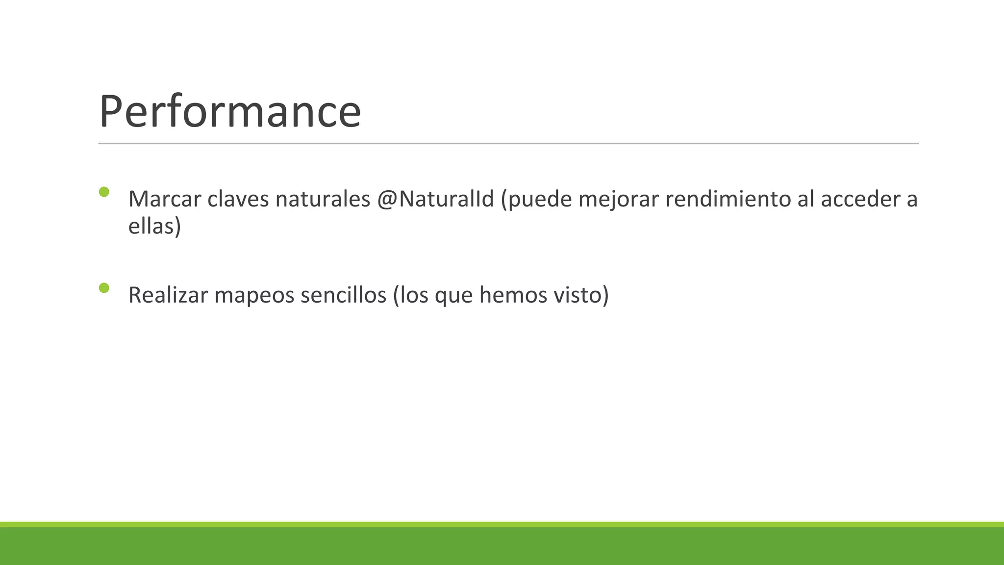 Performance
•
•

Marcar claves naturales @NaturalId (puede mejorar rendimiento al acceder a
ellas)
Realizar mapeos sencillos (los que hemos visto)

 