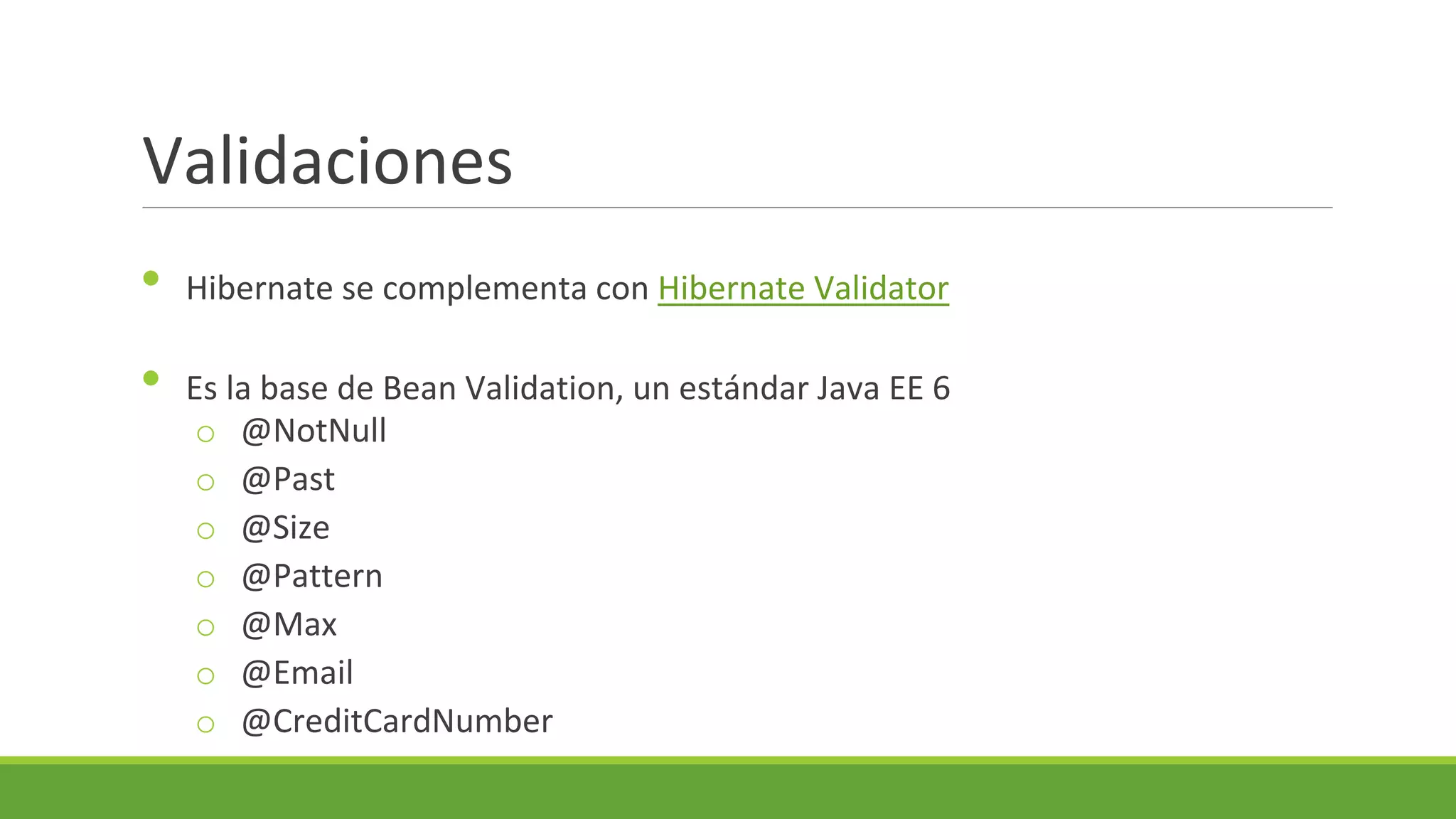 Validaciones
•
•

Hibernate se complementa con Hibernate Validator
Es la base de Bean Validation, un estándar Java EE 6
o @NotNull
o @Past
o @Size
o @Pattern
o @Max
o @Email
o @CreditCardNumber

 