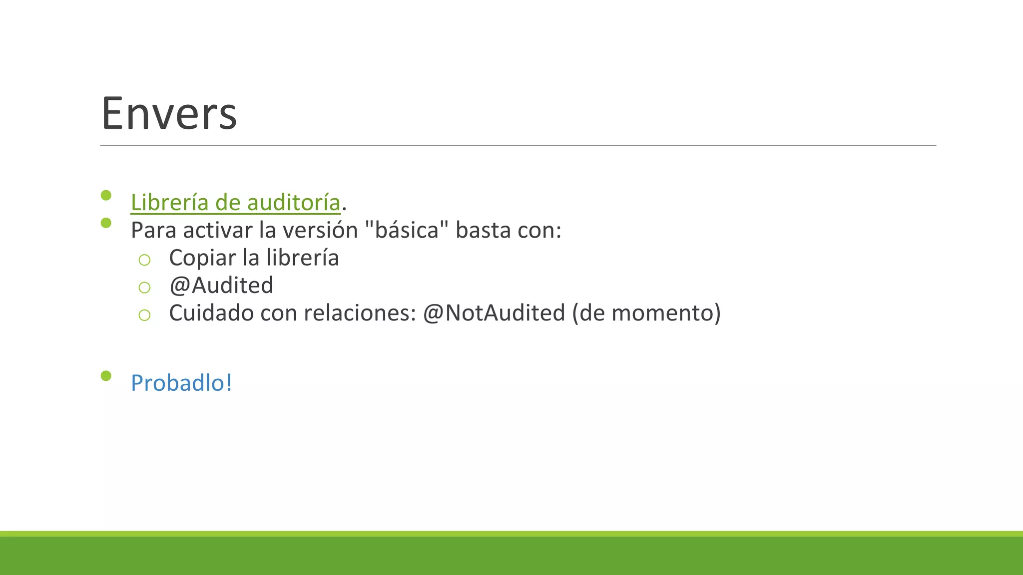Envers
•
•
•

Librería de auditoría.
Para activar la versión "básica" basta con:
o Copiar la librería
o @Audited
o Cuidado con relaciones: @NotAudited (de momento)
Probadlo!

 