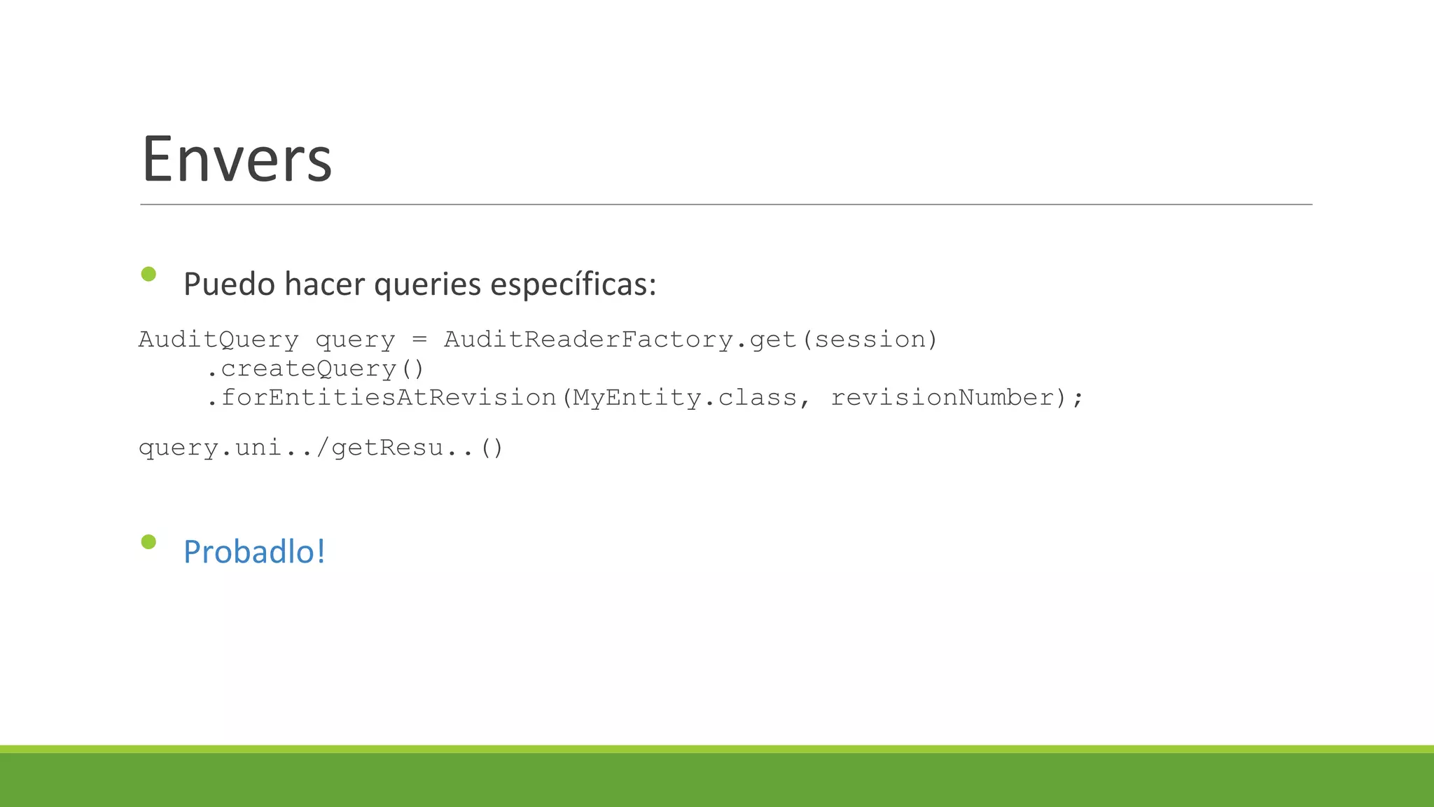 Envers
•

Puedo hacer queries específicas:

AuditQuery query = AuditReaderFactory.get(session)
.createQuery()
.forEntitiesAtRevision(MyEntity.class, revisionNumber);
query.uni../getResu..()

•

Probadlo!

 