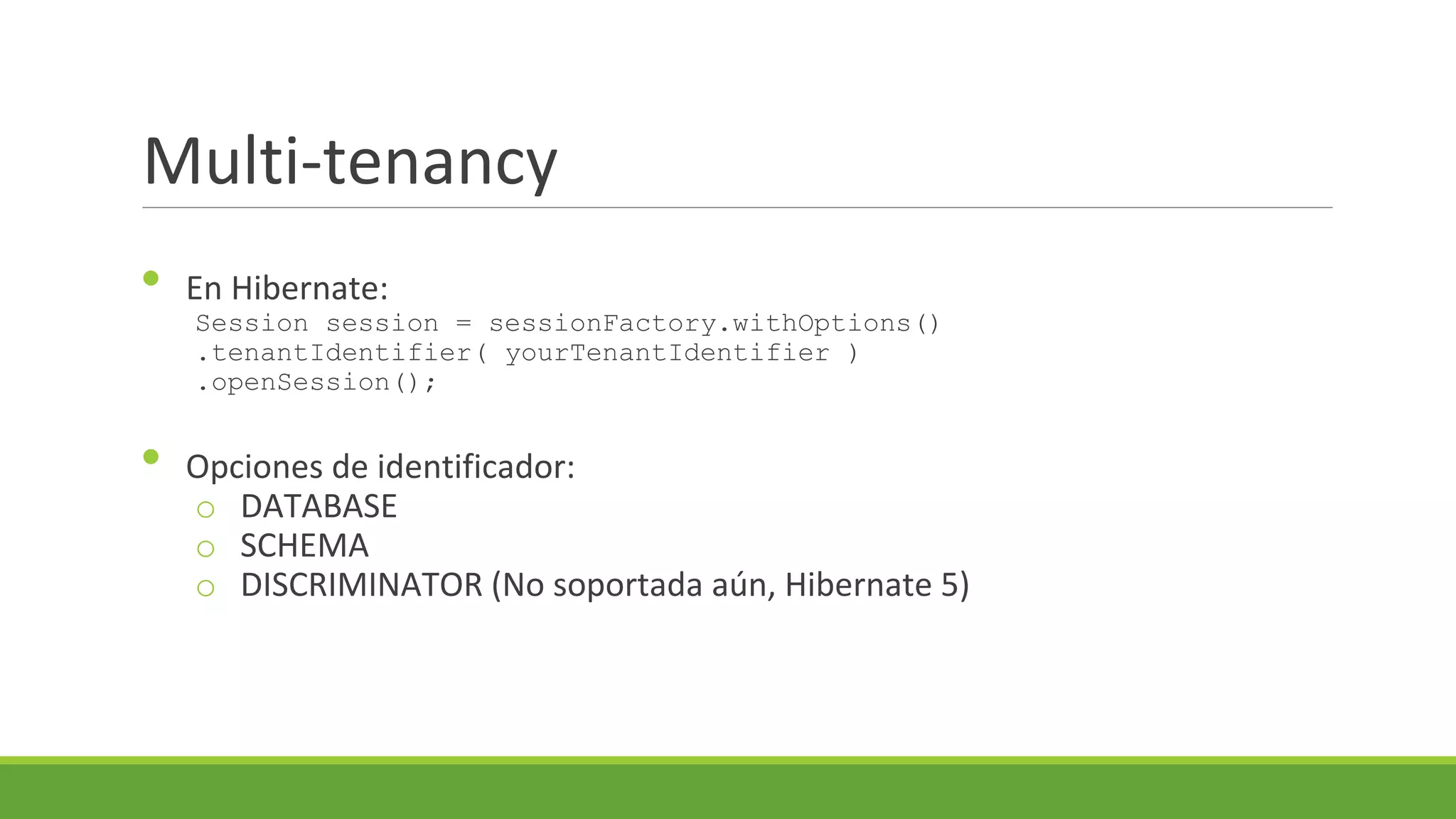 Multi-tenancy
•
•

En Hibernate:

Session session = sessionFactory.withOptions()
.tenantIdentifier( yourTenantIdentifier )
.openSession();

Opciones de identificador:
o DATABASE
o SCHEMA
o DISCRIMINATOR (No soportada aún, Hibernate 5)

 