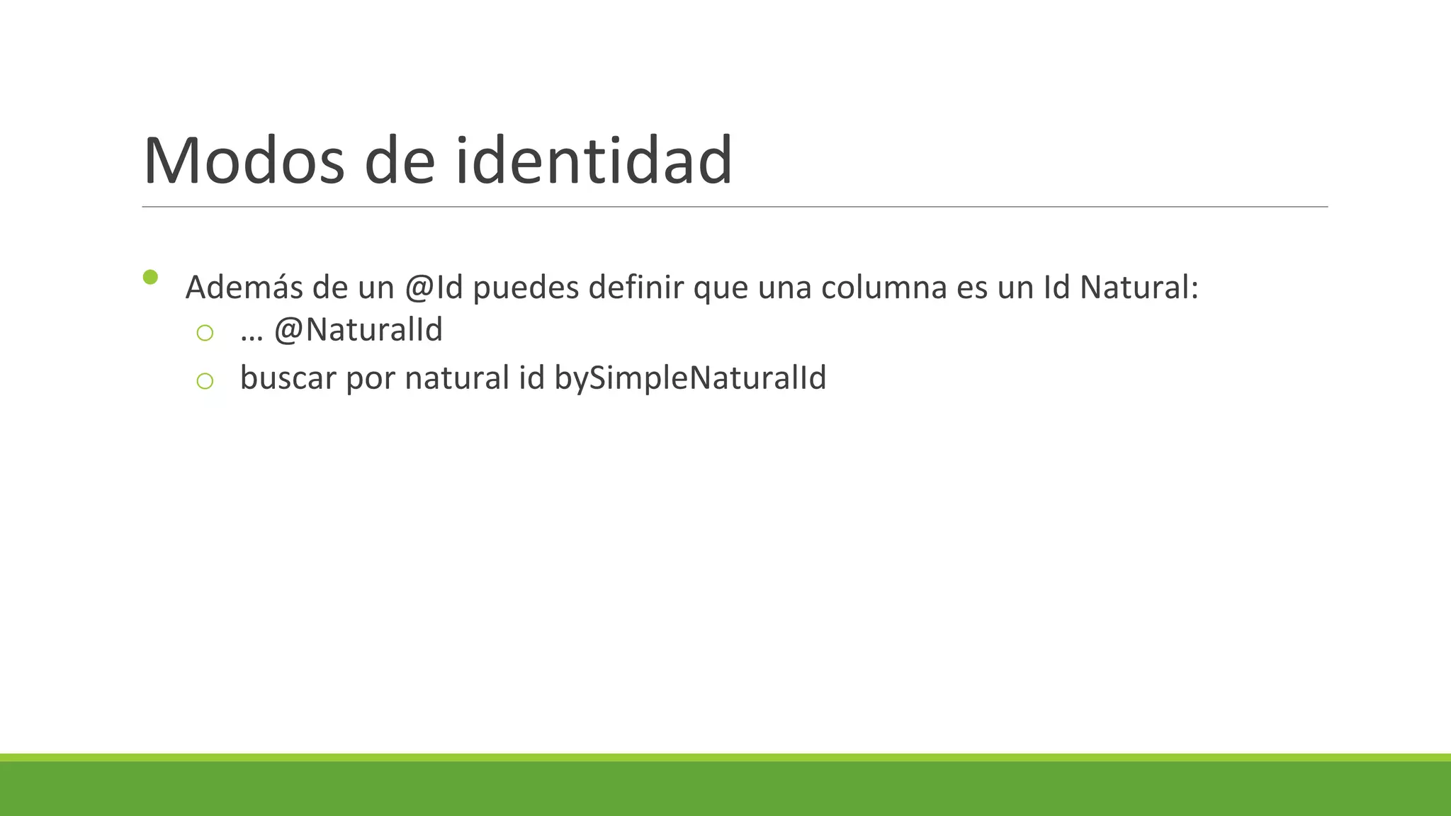 Modos de identidad
•

Además de un @Id puedes definir que una columna es un Id Natural:
o … @NaturalId
o buscar por natural id bySimpleNaturalId

 