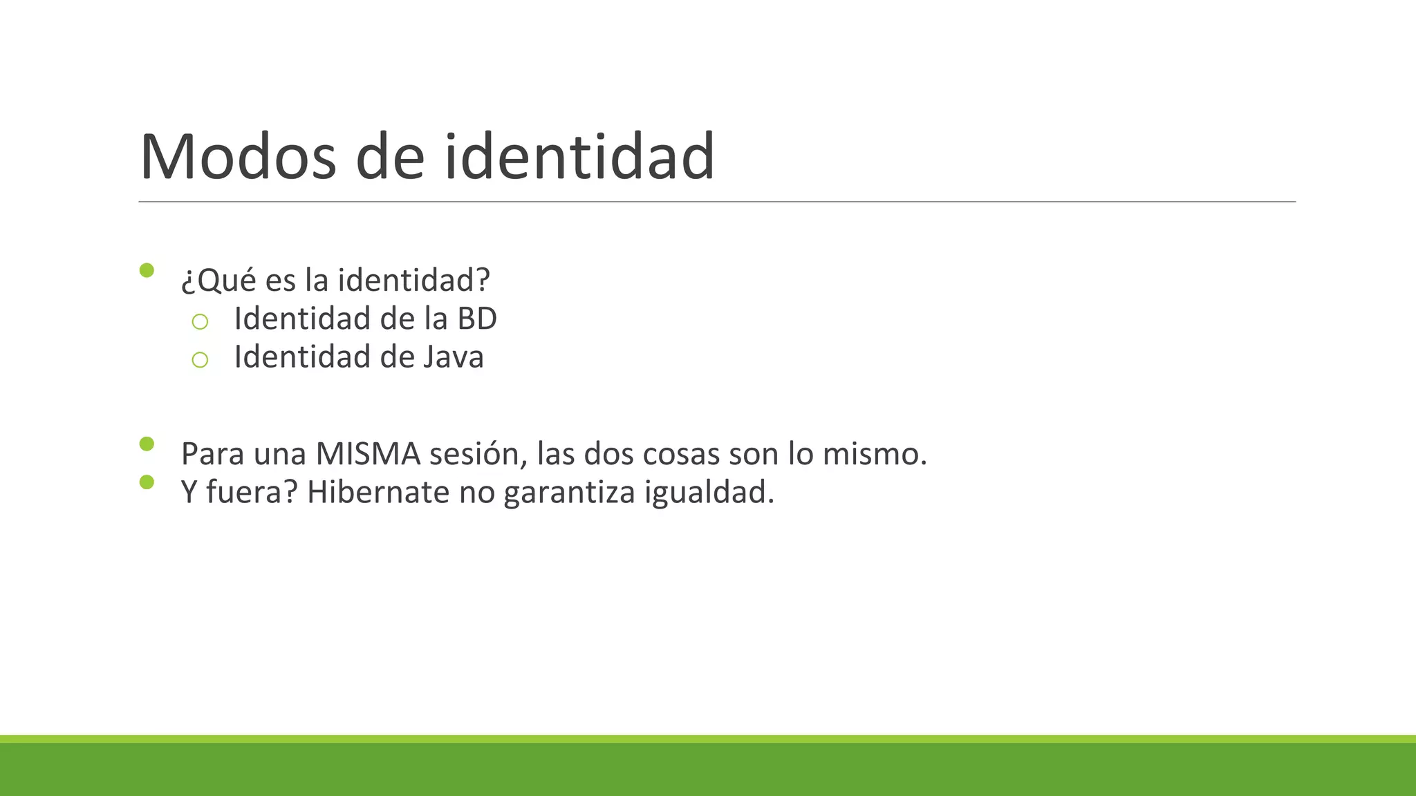 Modos de identidad
•
•
•

¿Qué es la identidad?
o Identidad de la BD
o Identidad de Java
Para una MISMA sesión, las dos cosas son lo mismo.
Y fuera? Hibernate no garantiza igualdad.

 