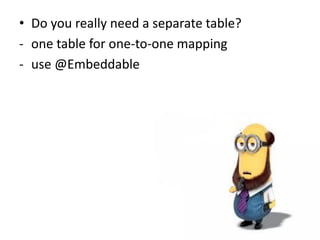 • Do you really need a separate table?
- one table for one-to-one mapping
- use @Embeddable
 