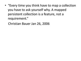 • “Every time you think have to map a collection
you have to ask yourself why. A mapped
persistent collection is a feature, not a
requirement.”
Christian Bauer Jan 26, 2006
 