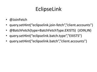 EclipseLink
• @JoinFetch
• query.setHint(“eclipselink.join-fetch”,”client.accounts”)
• @BatchFetch(type=BatchFetchType.EXISTS) (JOIN,IN)
• query.setHint(“eclipselink.batch.type”,”EXISTS”)
• query.setHint(“eclipselink.batch”,”client.accounts”)
 