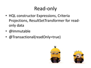 Read-only
• HQL constructor Expressions, Criteria
Projections, ResultSetTransformer for read-
only data
• @Immutable
• @Transactional(readOnly=true)
 
