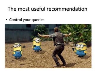 The most useful recommendation
• Control your queries
 