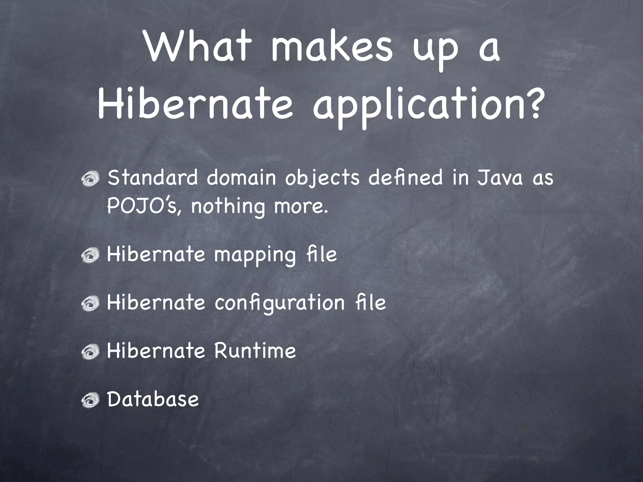 What makes up a
Hibernate application?
Standard domain objects deﬁned in Java as
POJO’s, nothing more.
Hibernate mapping ﬁle
Hibernate conﬁguration ﬁle
Hibernate Runtime
Database
 