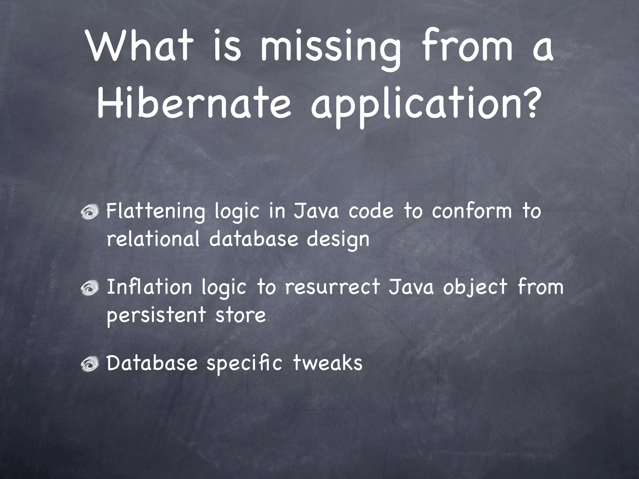 What is missing from a
Hibernate application?
Flattening logic in Java code to conform to
relational database design
Inﬂation logic to resurrect Java object from
persistent store
Database speciﬁc tweaks
 