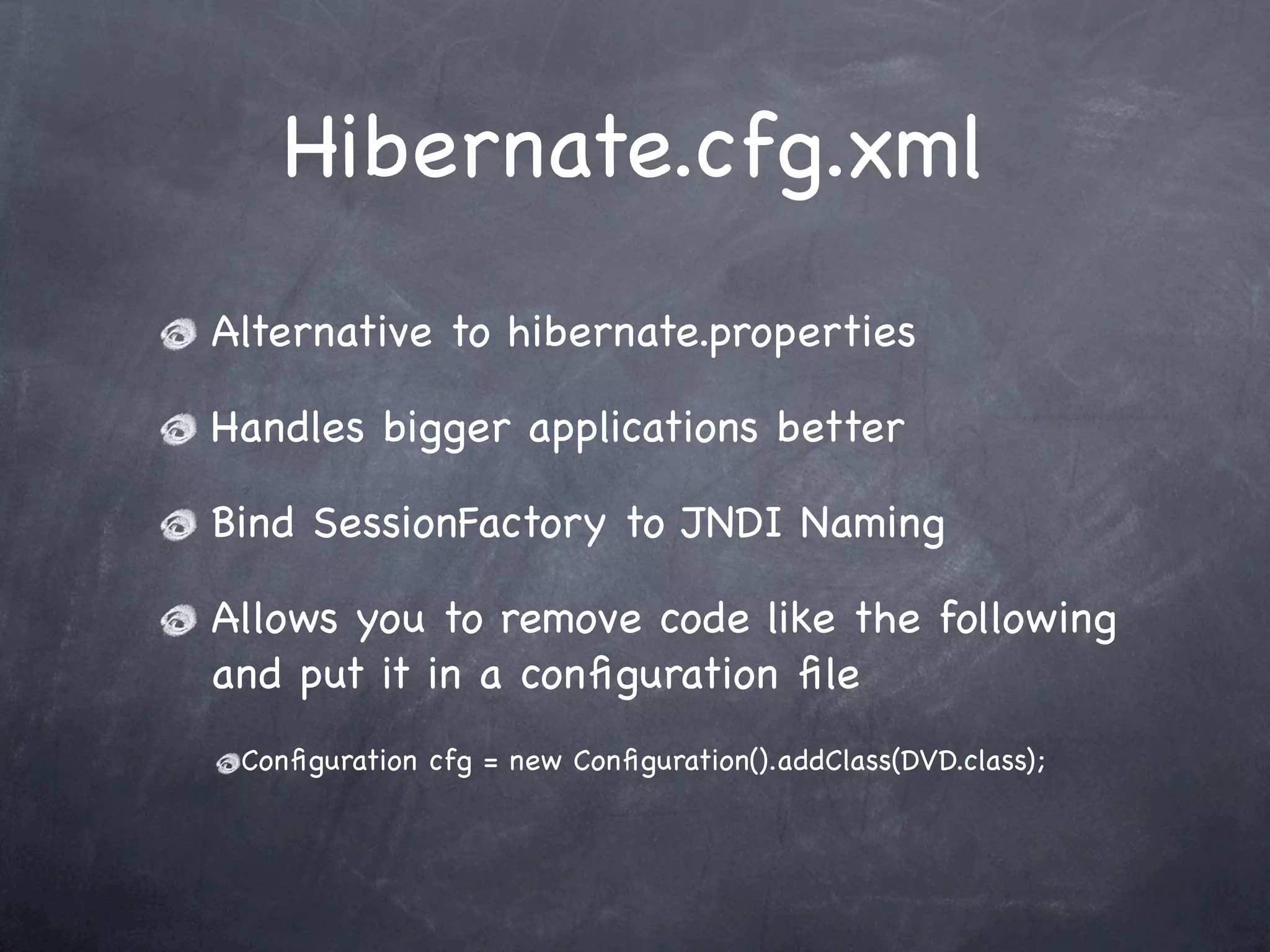 Hibernate.cfg.xml
Alternative to hibernate.properties
Handles bigger applications better
Bind SessionFactory to JNDI Naming
Allows you to remove code like the following
and put it in a conﬁguration ﬁle
Conﬁguration cfg = new Conﬁguration().addClass(DVD.class);
 