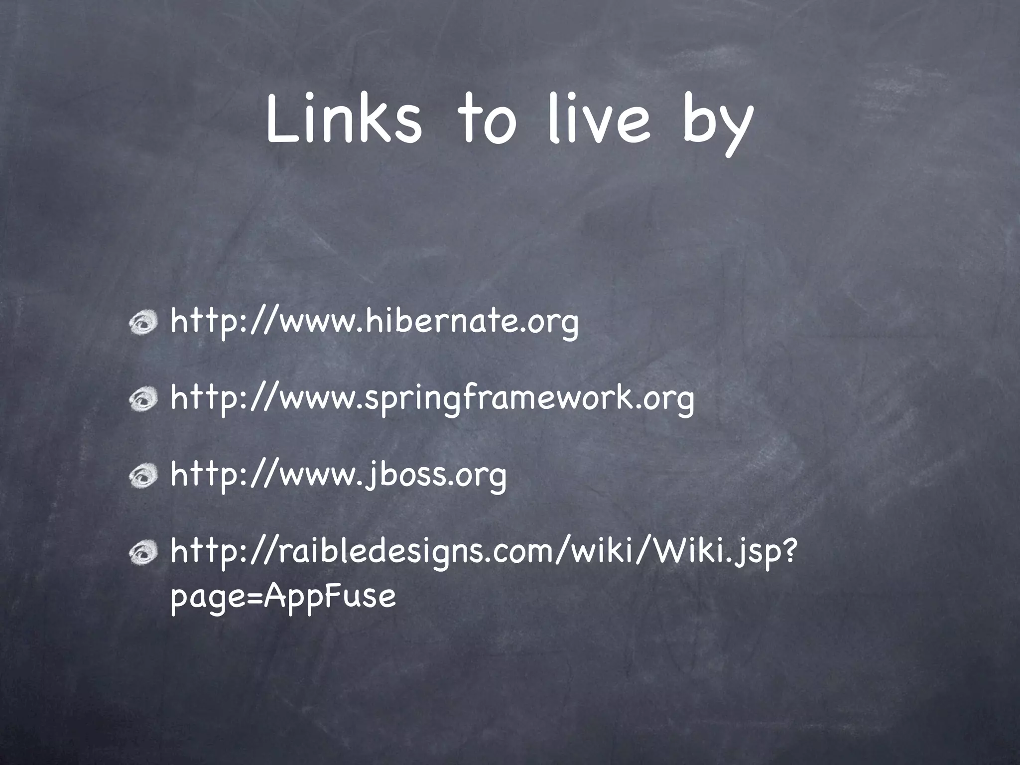 Links to live by
http://www.hibernate.org
http://www.springframework.org
http://www.jboss.org
http://raibledesigns.com/wiki/Wiki.jsp?
page=AppFuse
 