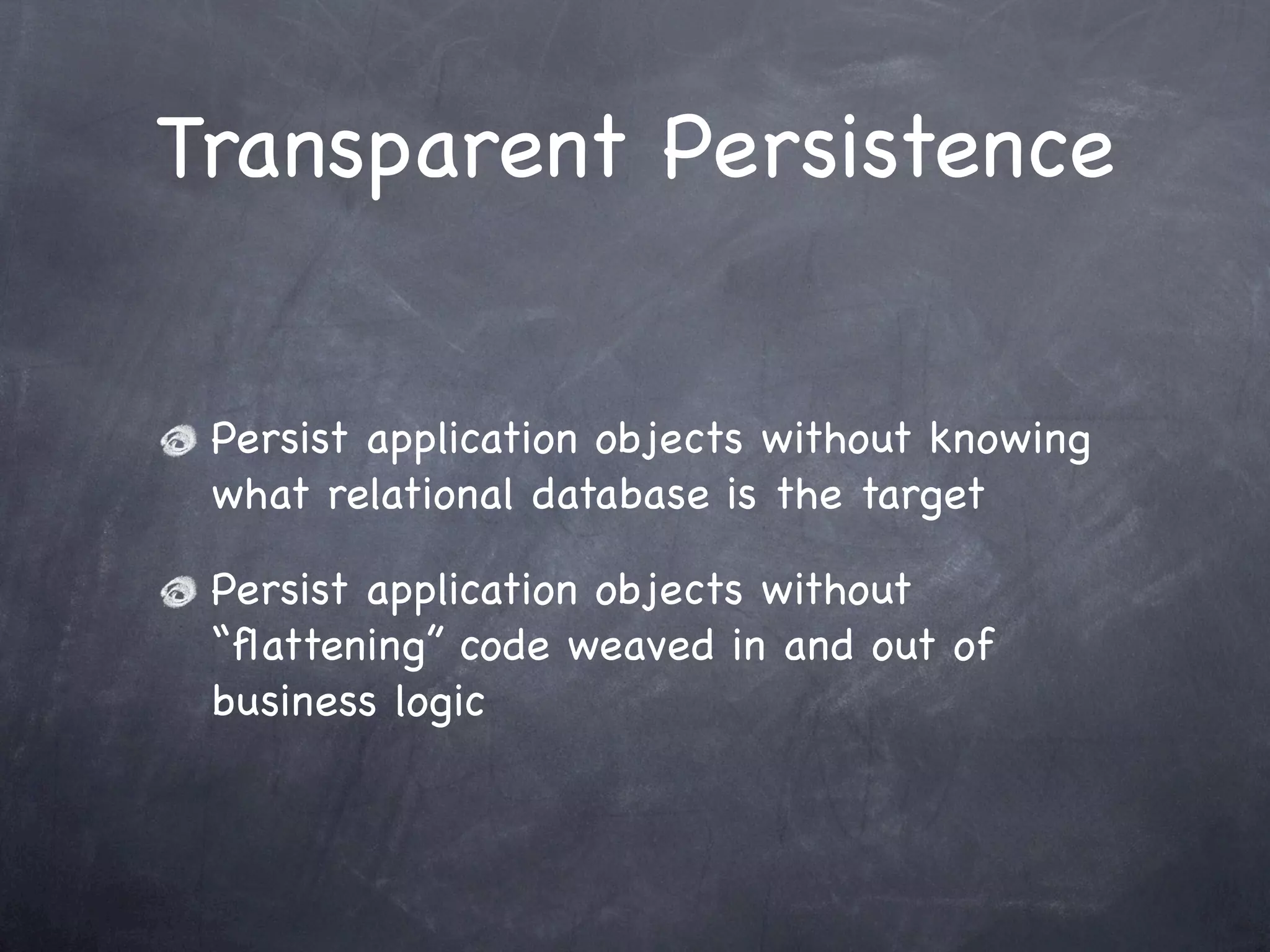 Transparent Persistence
Persist application objects without knowing
what relational database is the target
Persist application objects without
“ﬂattening” code weaved in and out of
business logic
 