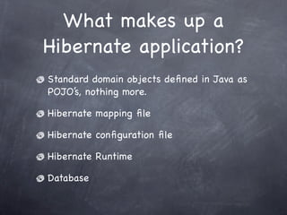 What makes up a
Hibernate application?
Standard domain objects defined in Java as
POJO’s, nothing more.
Hibernate mapping ...