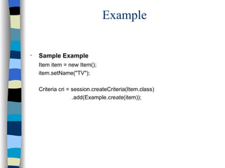 Example Sample Example Item item = new Item(); item.setName("TV"); Criteria cri = session.createCriteria(Item.class)   .add(Example. create (item)); 