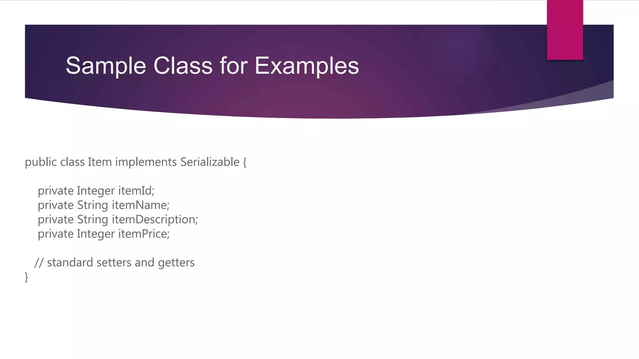 Sample Class for Examples
public class Item implements Serializable {
private Integer itemId;
private String itemName;
private String itemDescription;
private Integer itemPrice;
// standard setters and getters
}
 