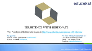 www.edureka.co/persistence-with-hibernate
PERSISTENCE WITH HIBERNATE
View Persistence With Hibernate Course at: http://www.edureka.co/persistence-with-hibernate
For Queries:
Post on Twitter @edurekaIN: #askEdureka
Post on Facebook /edurekaIN
For more details please contact us:
US : 1800 275 9730 (toll free)
INDIA : +91 88808 62004
Email Us : sales@edureka.co
 