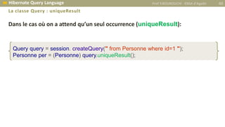 Dans le cas où on a attend qu’un seul occurrence (uniqueResult):
Query query = session. createQuery(" from Personne where id=1 ");
Personne per = (Personne) query.uniqueResult();
Prof Y.BOUKOUCHI - ENSA d'Agadir 40 Hibernate Query Language
La classe Query : uniqueResult
 