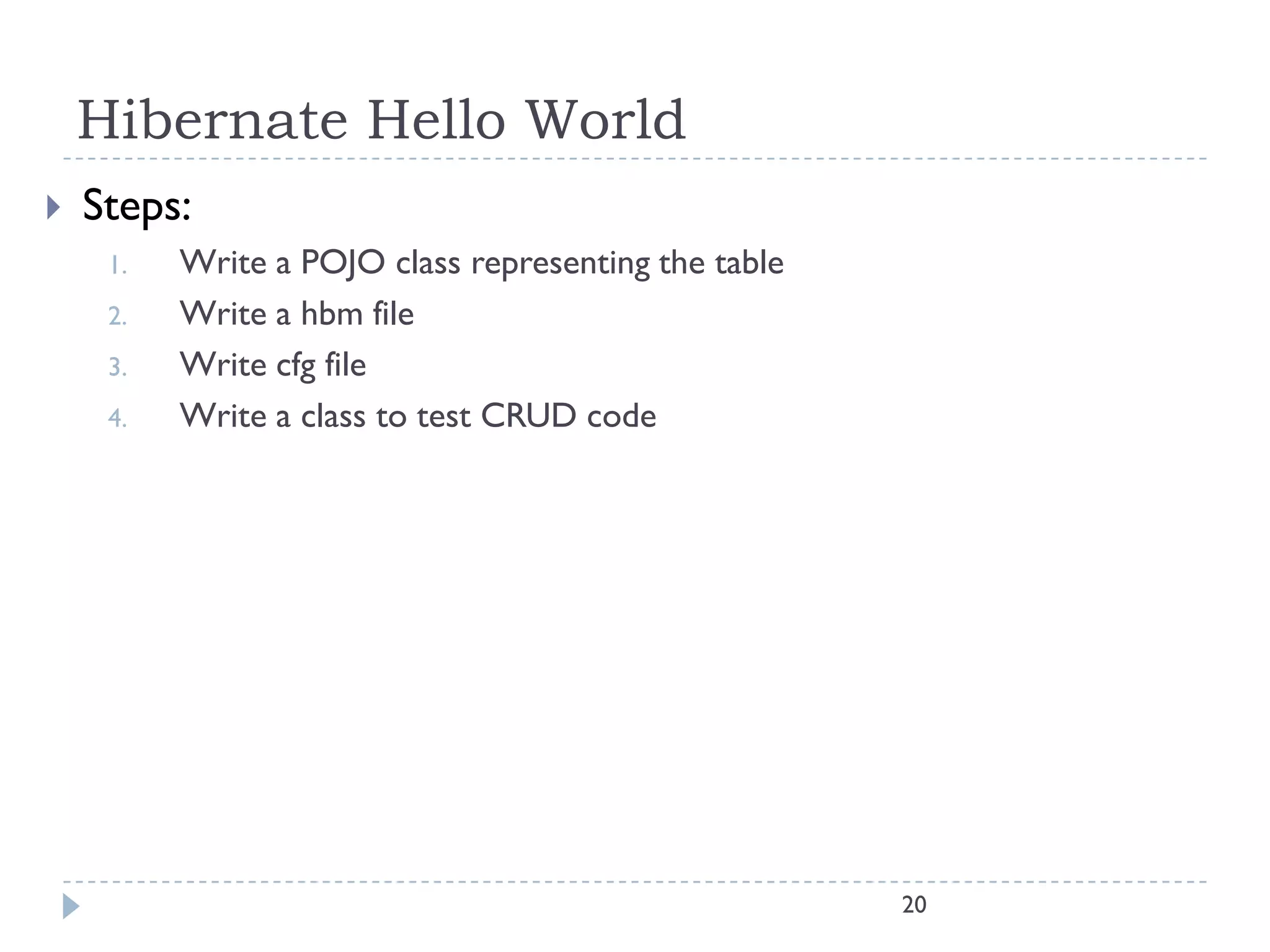 Hibernate Hello World
   Steps:
     1.   Write a POJO class representing the table
     2.   Write a hbm file
     3.   Write cfg file
     4.   Write a class to test CRUD code




                                                      20
 