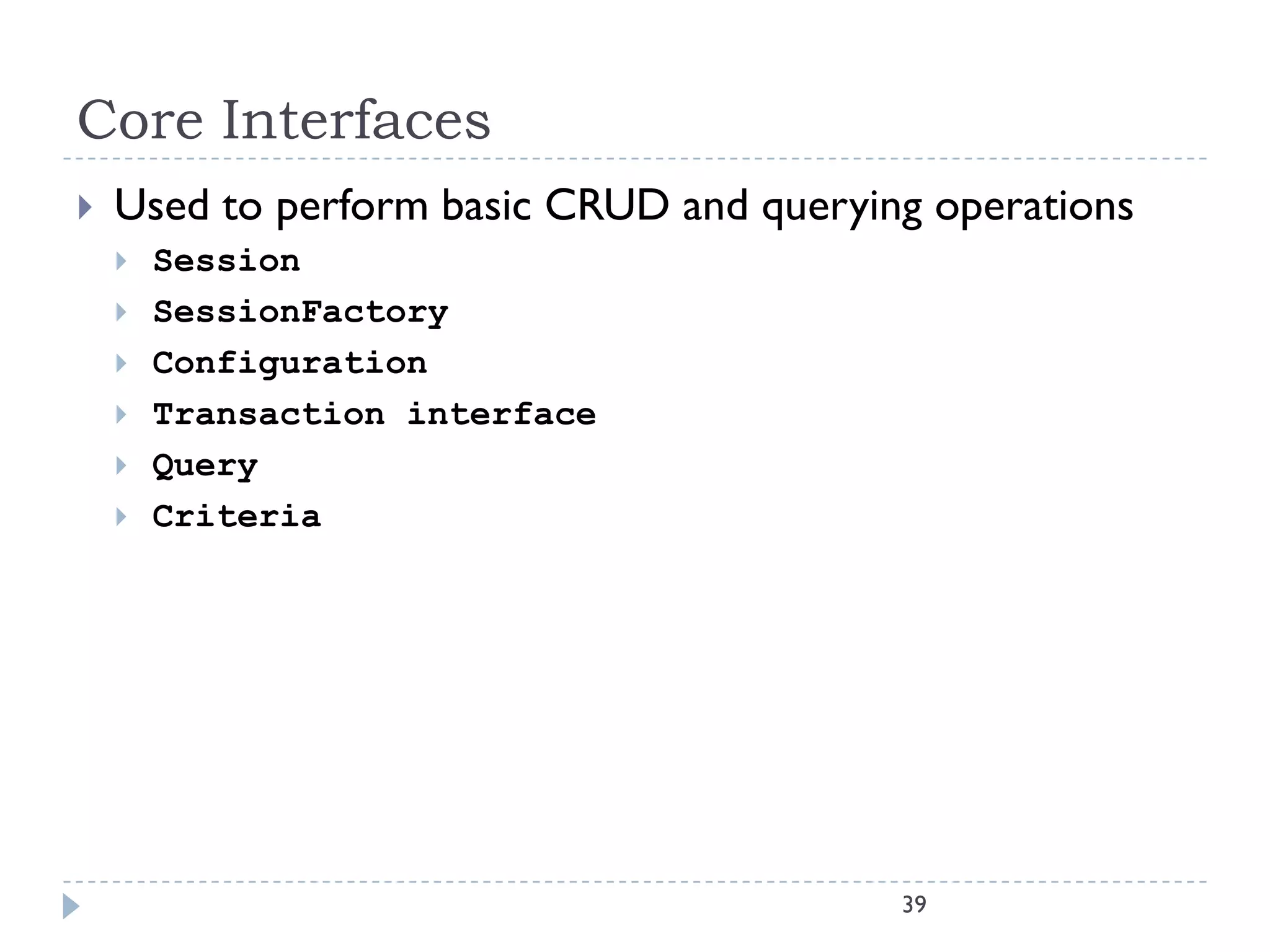 Core Interfaces
   Used to perform basic CRUD and querying operations
       Session
       SessionFactory
       Configuration
       Transaction interface
       Query
       Criteria




                                          39
 