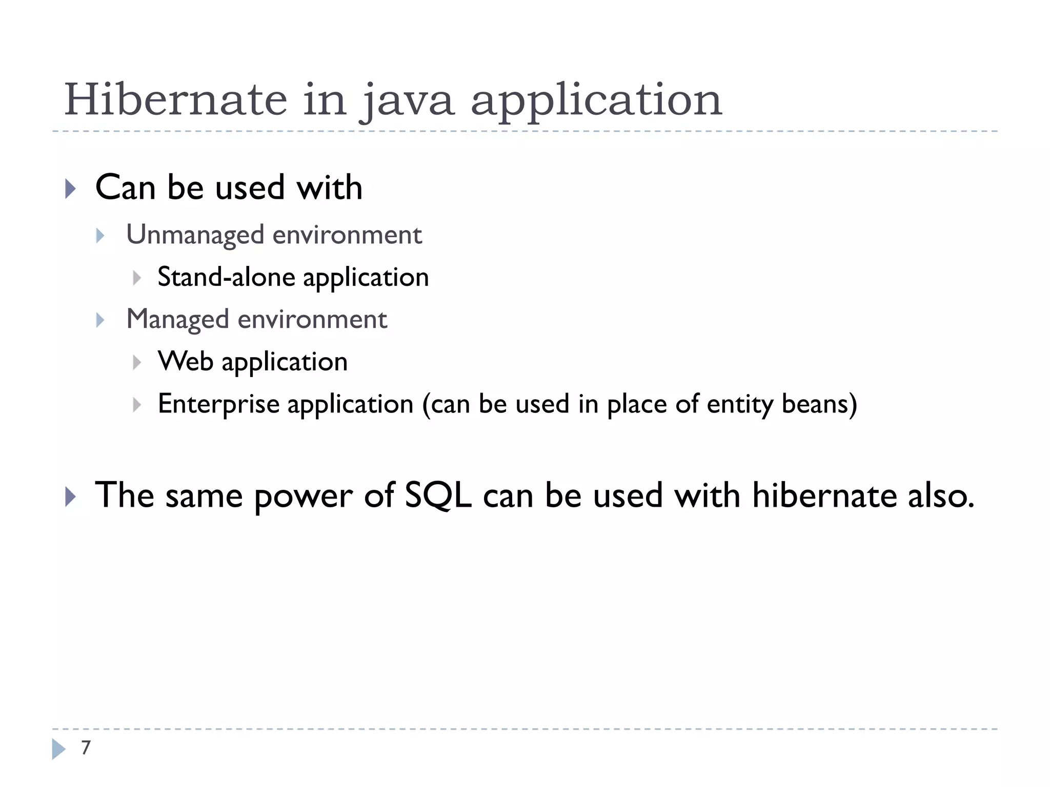 Hibernate in java application
       Can be used with
           Unmanaged environment
             Stand-alone application
           Managed environment
             Web application
             Enterprise application (can be used in place of entity beans)



       The same power of SQL can be used with hibernate also.




    7
 