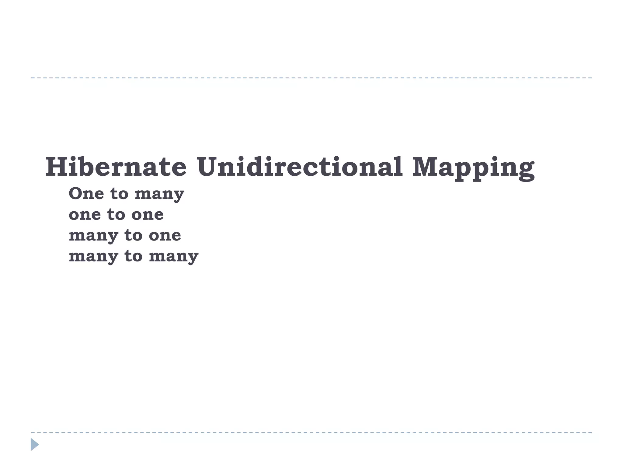 Hibernate Unidirectional Mapping
 One to many
 one to one
 many to one
 many to many
 