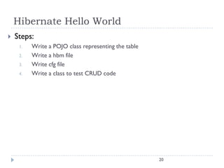 Hibernate Hello World
   Steps:
     1.   Write a POJO class representing the table
     2.   Write a hbm file
     3.   Write cfg file
     4.   Write a class to test CRUD code




                                                      20
 
