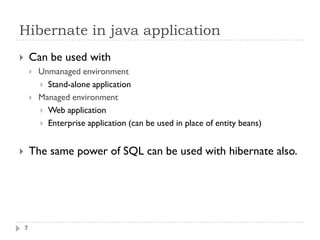 Hibernate in java application
       Can be used with
           Unmanaged environment
             Stand-alone application
           Managed environment
             Web application
             Enterprise application (can be used in place of entity beans)



       The same power of SQL can be used with hibernate also.




    7
 