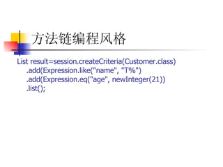 方法链编程风格   List result=session.createCriteria(Customer.class)  .add(Expression.like("name", "T%")  .add(Expression.eq("age", newInteger(21))  .list();   