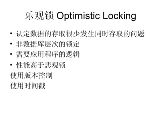 乐观锁 Optimistic Locking 认定数据的存取很少发生同时存取的问题 非数据库层次的锁定 需要应用程序的逻辑 性能高于悲观锁 使用版本控制 使用时间戳 