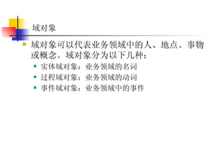 域对象 域对象可以代表业务领域中的人、地点、事物或概念。域对象分为以下几种：  实体域对象：业务领域的名词  过程域对象：业务领域的动词  事件域对象：业务领域中的事件 