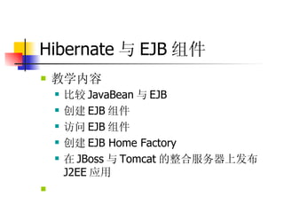 Hibernate 与 EJB 组件 教学内容  比较 JavaBean 与 EJB  创建 EJB 组件  访问 EJB 组件  创建 EJB Home Factory  在 JBoss 与 Tomcat 的整合服务器上发布 J2EE 应用  