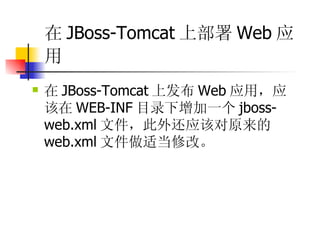 在 JBoss-Tomcat 上部署 Web 应用   在 JBoss-Tomcat 上发布 Web 应用，应该在 WEB-INF 目录下增加一个 jboss-web.xml 文件，此外还应该对原来的 web.xml 文件做适当修改。 