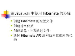 在 Java 应用中使用 Hibernate 的步骤  创建 Hibernate 的配置文件  创建持久化类  创建对象 - 关系映射文件  通过 Hibernate API 编写访问数据库的代码  