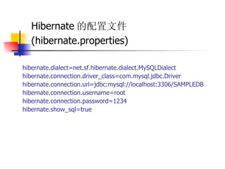 Hibernate 的配置文件 (hibernate.properties)   hibernate.dialect=net.sf.hibernate.dialect.MySQLDialect  hibernate.connection.driver_class=com.mysql.jdbc.Driver  hibernate.connection.url=jdbc:mysql://localhost:3306/SAMPLEDB  hibernate.connection.username=root  hibernate.connection.password=1234  hibernate.show_sql=true 