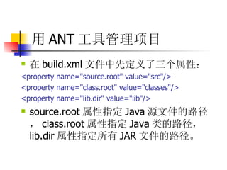 用 ANT 工具管理项目 在 build.xml 文件中先定义了三个属性：  <property name="source.root" value="src"/>  <property name="class.root" value="classes"/>  <property name="lib.dir" value="lib"/>  source.root 属性指定 Java 源文件的路径， class.root 属性指定 Java 类的路径， lib.dir 属性指定所有 JAR 文件的路径。 