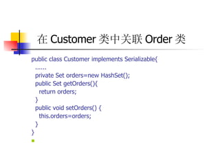 在 Customer 类中关联 Order 类   public class Customer implements Serializable{  ......  private Set orders=new HashSet();  public Set getOrders(){  return orders;  }  public void setOrders() {  this.orders=orders;  }  }  