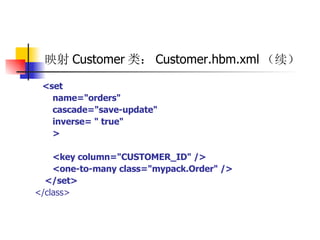 映射 Customer 类： Customer.hbm.xml （续）  <set  name="orders"  cascade="save-update"  inverse= " true"  >  <key column="CUSTOMER_ID" />  <one-to-many class="mypack.Order" />  </set>  </class> 