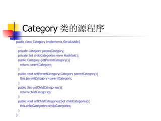 Category 类的源程序 public class Category implements Serializable{  ……   private Category parentCategory;  private Set childCategories=new HashSet();  public Category getParentCategory(){  return parentCategory;  }  public void setParentCategory(Category parentCategory){  this.parentCategory=parentCategory;  }  public Set getChildCategories(){  return childCategories;  }  public void setChildCategories(Set childCategories){  this.childCategories=childCategories;  }  }  