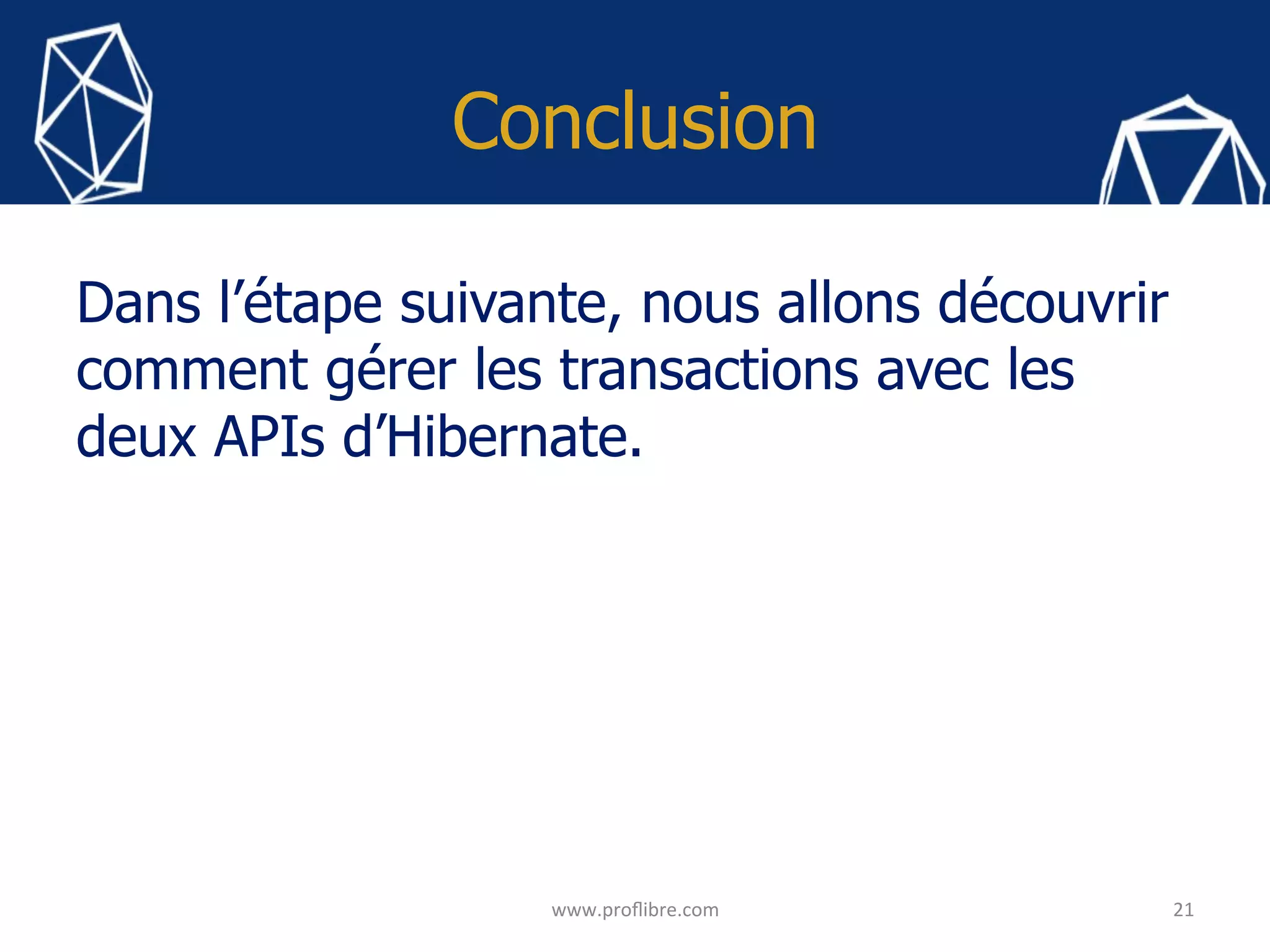 Conclusion
Dans l’étape suivante, nous allons découvrir
comment gérer les transactions avec les
deux APIs d’Hibernate.
21	
www.proﬂibre.com	
 