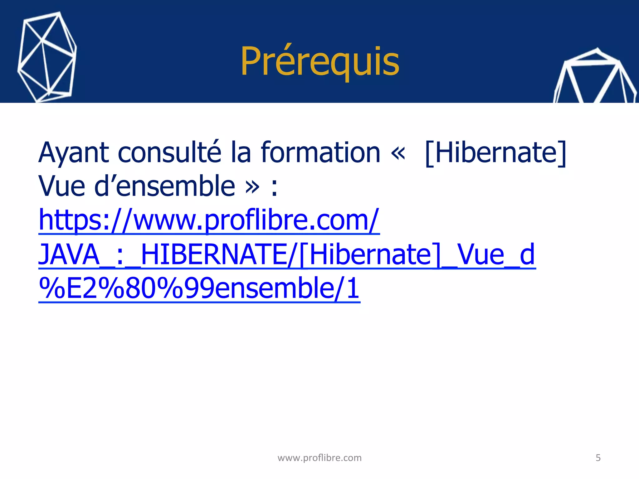 Prérequis
Ayant consulté la formation « [Hibernate]
Vue d’ensemble » :
https://www.proflibre.com/
JAVA_:_HIBERNATE/[Hibernate]_Vue_d
%E2%80%99ensemble/1
5	
www.proﬂibre.com	
 