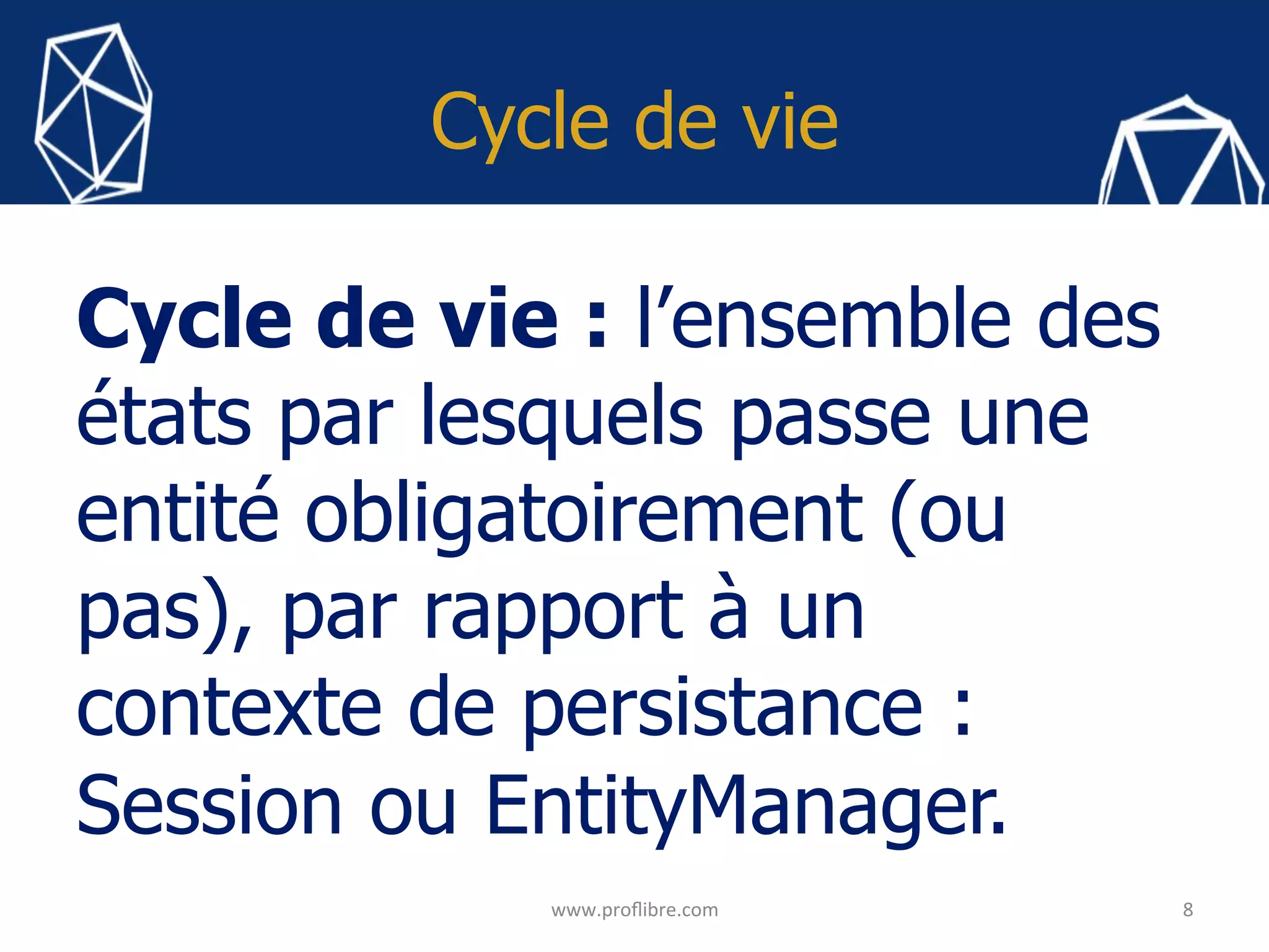 Cycle de vie
Cycle de vie : l’ensemble des
états par lesquels passe une
entité obligatoirement (ou
pas), par rapport à un
contexte de persistance :
Session ou EntityManager.
	 8	
www.proﬂibre.com	
 