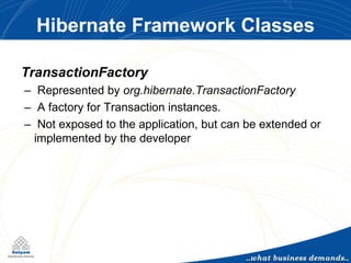 Hibernate Framework Classes TransactionFactory –  Represented by  org.hibernate.TransactionFactory –  A factory for Transaction instances. –  Not exposed to the application, but can be extended or implemented by the developer 