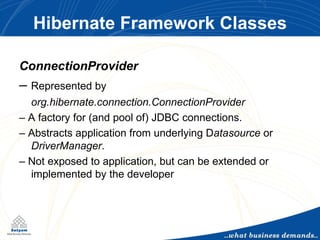 Hibernate Framework Classes ConnectionProvider –  Represented by  org.hibernate.connection.ConnectionProvider –  A factory for (and pool of) JDBC connections. –  Abstracts application from underlying D atasource  or  DriverManager . –  Not exposed to application, but can be extended or implemented by the developer 