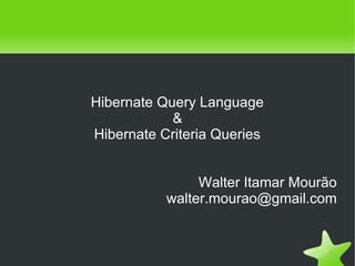    
Hibernate Query Language
&
Hibernate Criteria Queries
Walter Itamar Mourão
walter.mourao@gmail.com
 