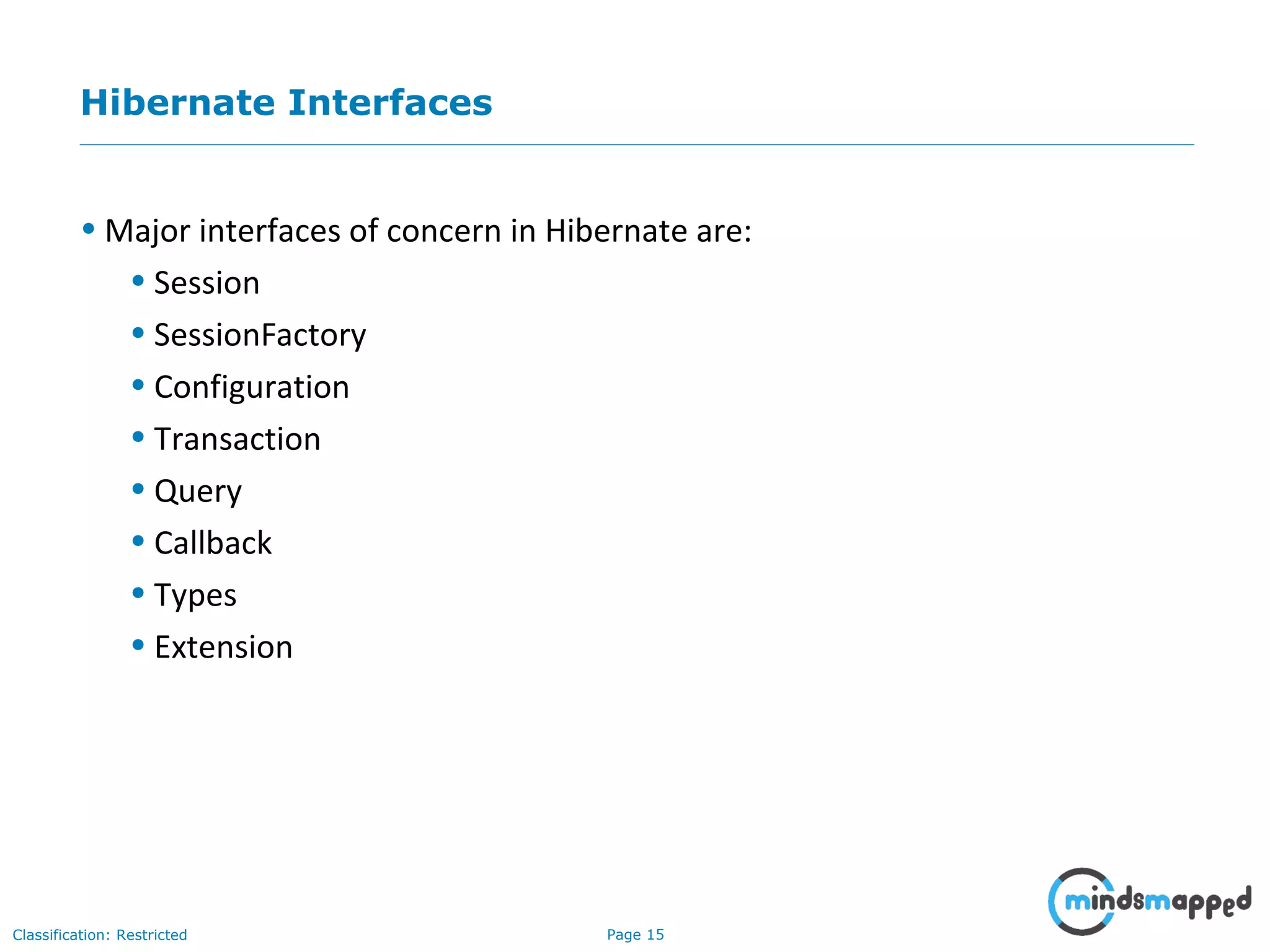 Page 15Classification: Restricted
Hibernate Interfaces
• Major interfaces of concern in Hibernate are:
• Session
• SessionFactory
• Configuration
• Transaction
• Query
• Callback
• Types
• Extension
 